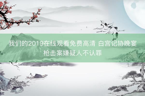 我们的2019在线观看免费高清 白宫记协晚宴枪击案嫌疑人不认罪