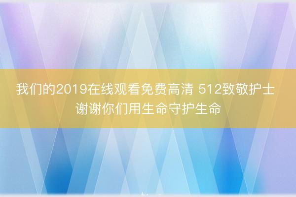 我们的2019在线观看免费高清 512致敬护士 谢谢你们用生命守护生命
