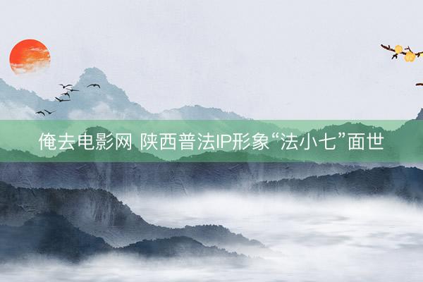 俺去电影网 陕西普法IP形象“法小七”面世