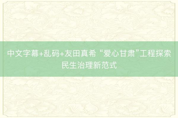 中文字幕+乱码+友田真希 “爱心甘肃”工程探索民生治理新范式