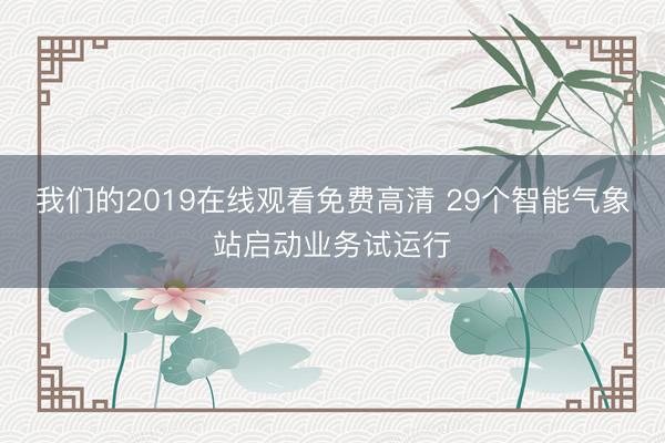 我们的2019在线观看免费高清 29个智能气象站启动业务试运行