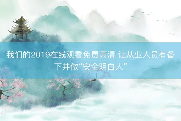 我们的2019在线观看免费高清 让从业人员有备下井做“安全明白人”