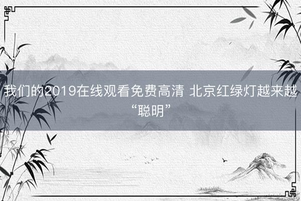 我们的2019在线观看免费高清 北京红绿灯越来越“聪明”