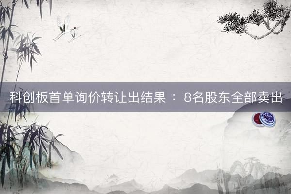 科创板首单询价转让出结果 :8名股东全部卖出