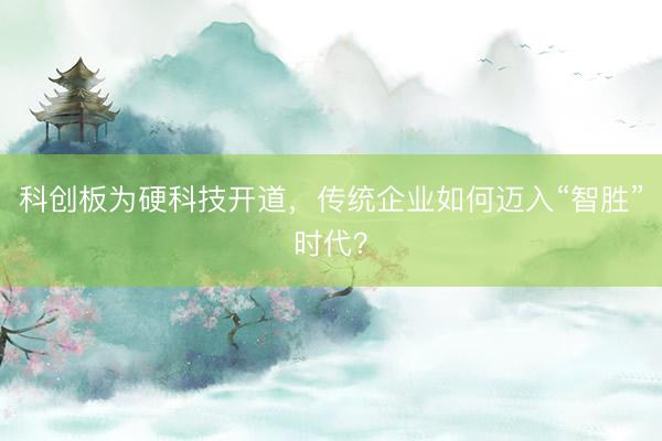 科创板为硬科技开道，传统企业如何迈入“智胜”时代？