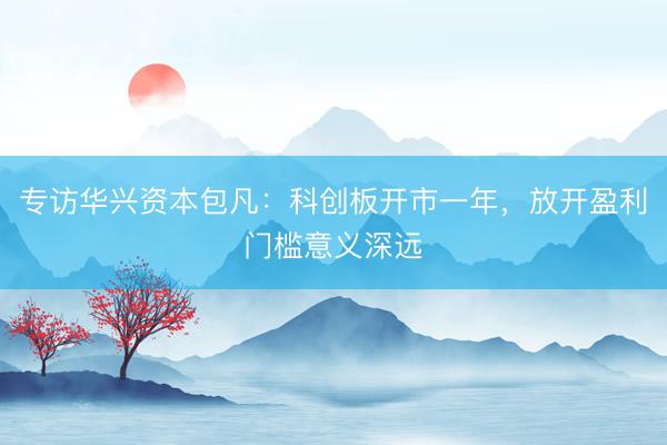 专访华兴资本包凡:科创板开市一年,放开盈利门槛意义深远