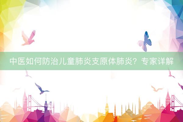 中医如何防治儿童肺炎支原体肺炎？专家详解