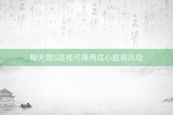 每天爬5层楼可降两成心脏病风险