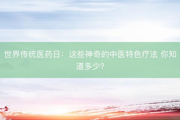 世界传统医药日：这些神奇的中医特色疗法 你知道多少？
