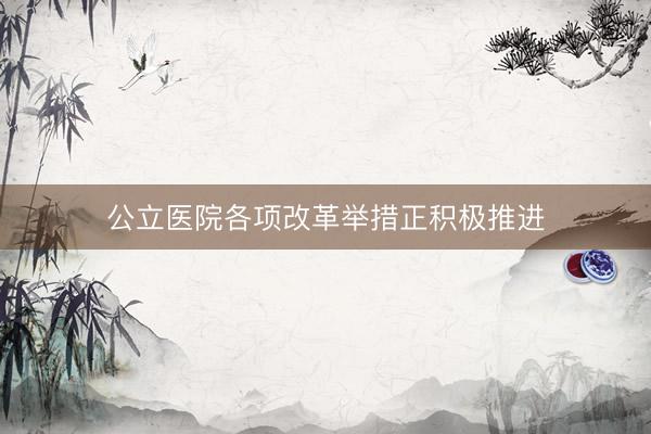 公立医院各项改革举措正积极推进