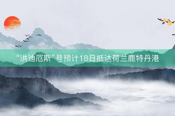 “洪迪厄斯”号预计18日抵达荷兰鹿特丹港