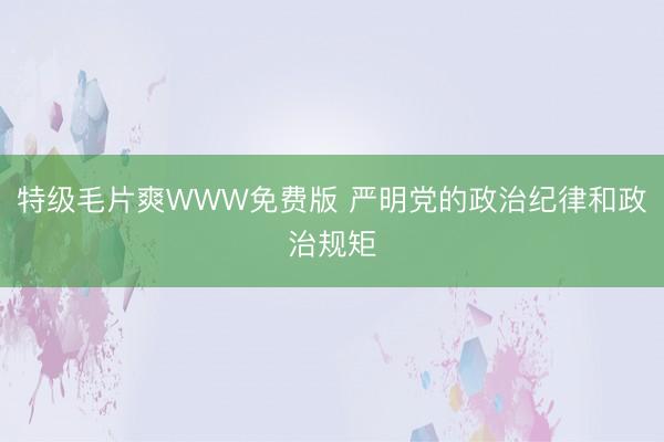 特级毛片爽WWW免费版 严明党的政治纪律和政治规矩