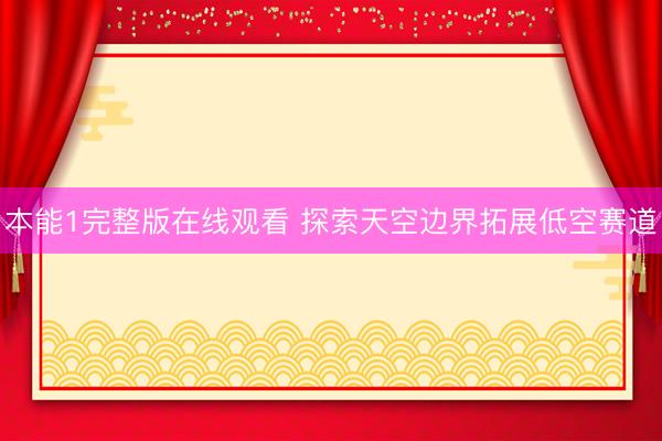 本能1完整版在线观看 探索天空边界拓展低空赛道