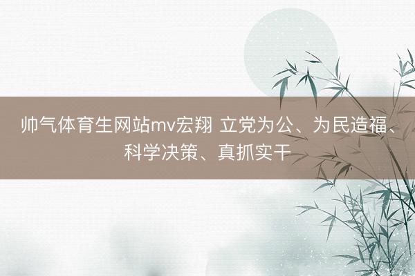 帅气体育生网站mv宏翔 立党为公、为民造福、科学决策、真抓实干
