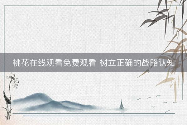 桃花在线观看免费观看 树立正确的战略认知