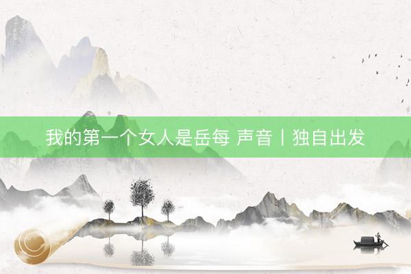 我的第一个女人是岳每 声音丨独自出发
