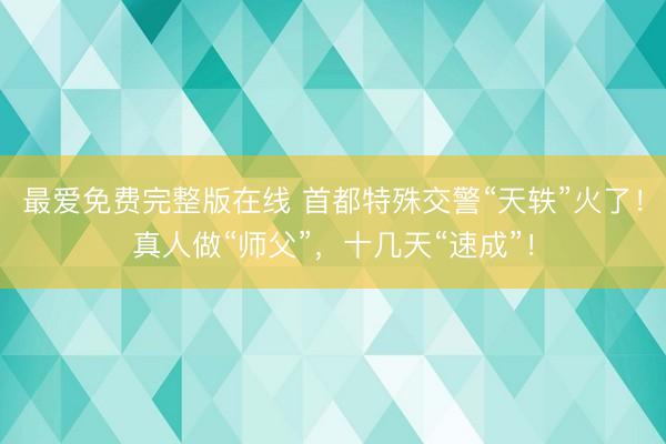 最爱免费完整版在线 首都特殊交警“天轶”火了！真人做“师父”，十几天“速成”！