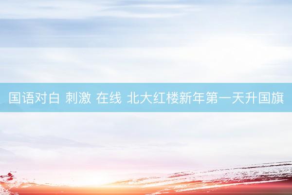 国语对白 刺激 在线 北大红楼新年第一天升国旗
