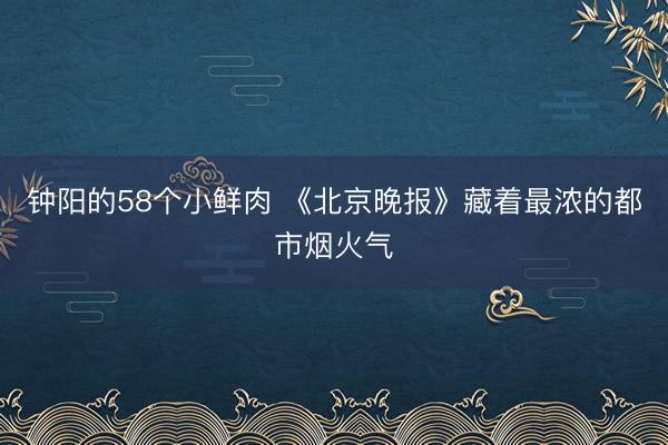 钟阳的58个小鲜肉 《北京晚报》藏着最浓的都市烟火气