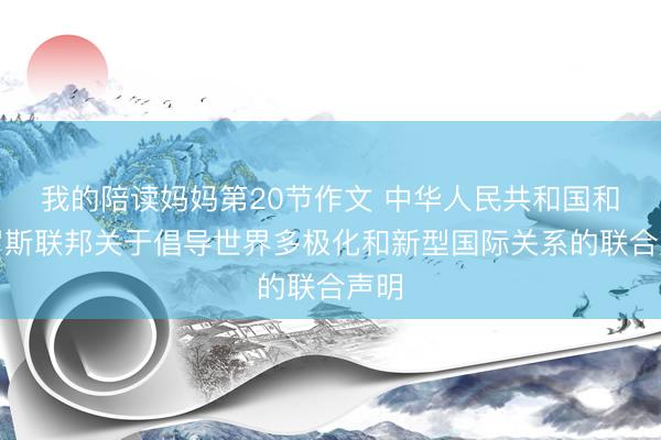我的陪读妈妈第20节作文 中华人民共和国和俄罗斯联邦关于倡导世界多极化和新型国际关系的联合声明