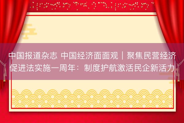 中国报道杂志 中国经济面面观｜聚焦民营经济促进法实施一周年：制度护航激活民企新活力