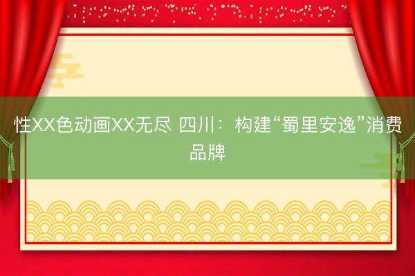 性XX色动画XX无尽 四川：构建“蜀里安逸”消费品牌