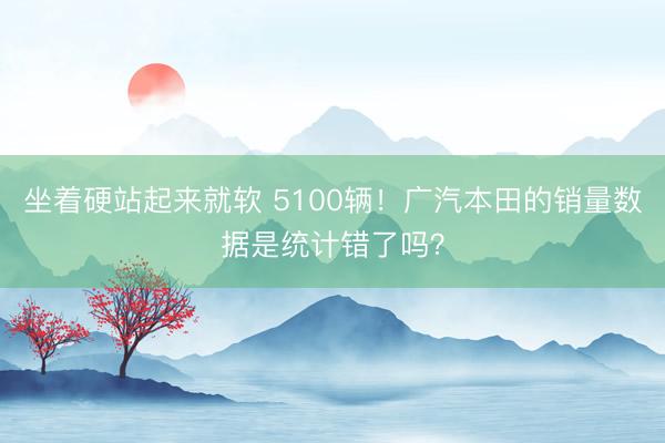 坐着硬站起来就软 5100辆！广汽本田的销量数据是统计错了吗？