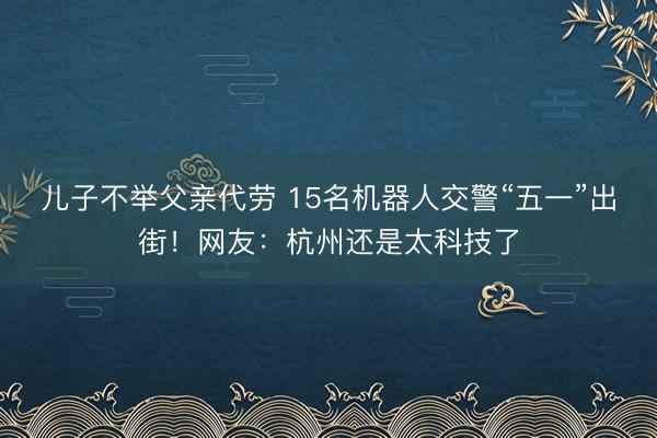 儿子不举父亲代劳 15名机器人交警“五一”出街！网友：杭州还是太科技了