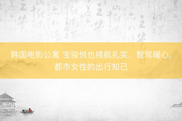 韩国电影公寓 宝骏悦也续航扎实，智驾暖心，都市女性的出行知己