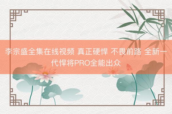 李宗盛全集在线视频 真正硬悍 不畏前路 全新一代悍将PRO全能出众