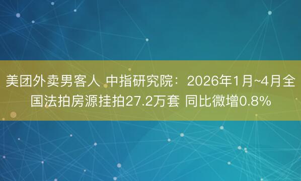 美团外卖男客人 中指研究院：2026年1月~4月全国法拍房源挂拍27.2万套 同比微增0.8%