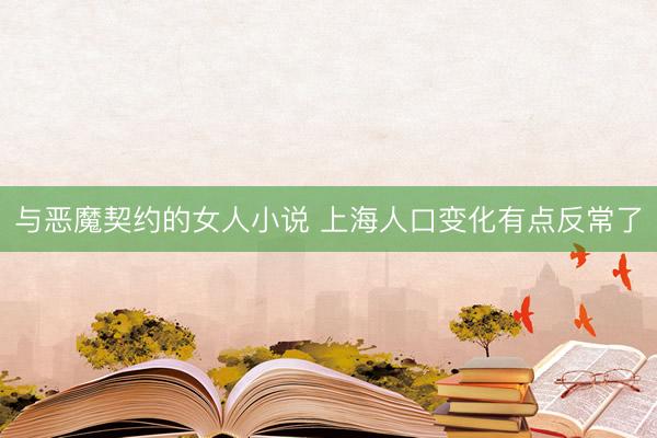 与恶魔契约的女人小说 上海人口变化有点反常了