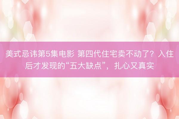 美式忌讳第5集电影 第四代住宅卖不动了？入住后才发现的“五大缺点”，扎心又真实