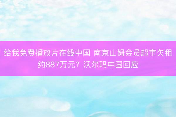 给我免费播放片在线中国 南京山姆会员超市欠租约887万元？沃尔玛中国回应