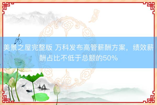 美景之屋完整版 万科发布高管薪酬方案，绩效薪酬占比不低于总额的50%