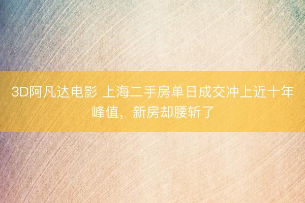 3D阿凡达电影 上海二手房单日成交冲上近十年峰值，新房却腰斩了
