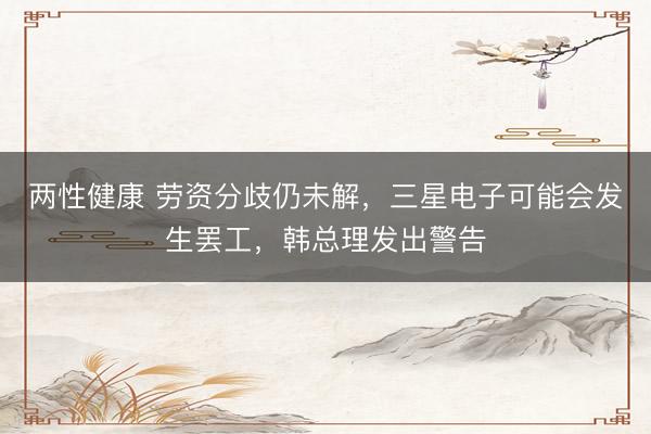 两性健康 劳资分歧仍未解，三星电子可能会发生罢工，韩总理发出警告