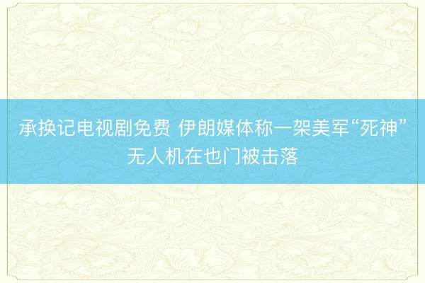 承换记电视剧免费 伊朗媒体称一架美军“死神”无人机在也门被击落