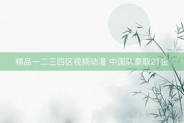 精品一二三四区视频动漫 中国队豪取21金