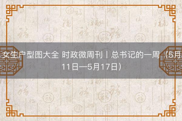 女生户型图大全 时政微周刊丨总书记的一周（5月11日—5月17日）