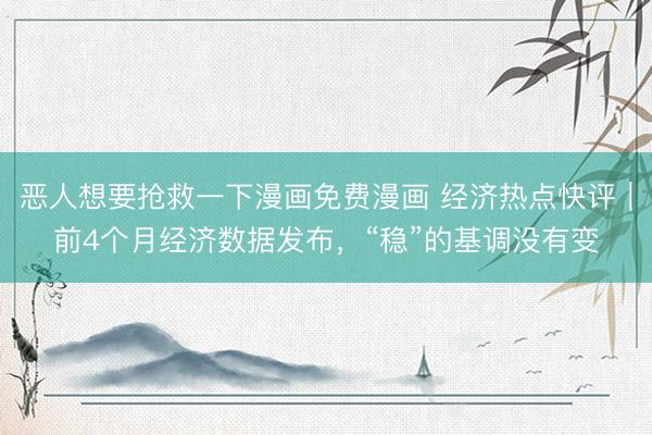 恶人想要抢救一下漫画免费漫画 经济热点快评|前4个月经济数据发布,“稳”的基调没有变