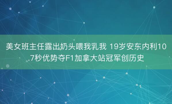 美女班主任露出奶头喂我乳我 19岁安东内利10.7秒优势夺F1加拿大站冠军创历史
