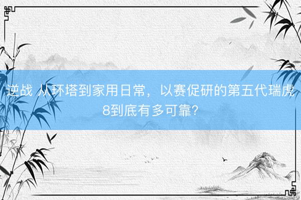 逆战 从环塔到家用日常，以赛促研的第五代瑞虎8到底有多可靠？