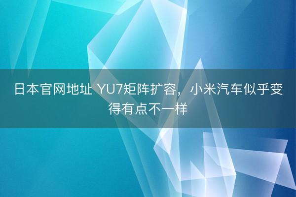 日本官网地址 YU7矩阵扩容，小米汽车似乎变得有点不一样