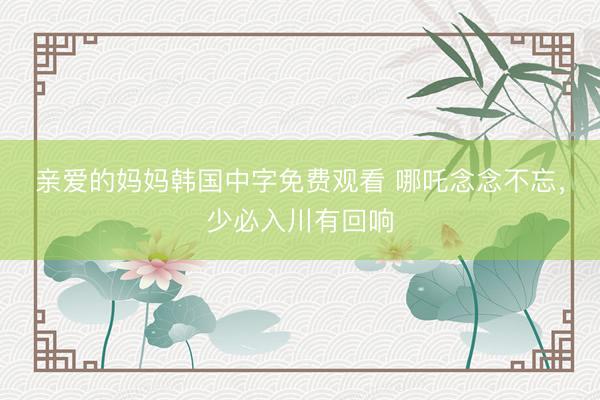 亲爱的妈妈韩国中字免费观看 哪吒念念不忘,少必入川有回响