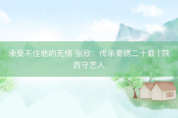 承受不住他的无情 张欣：传承秦绣二十载 | 陕西守艺人