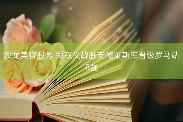 沙龙美容服务 郑钦文战胜安德莱斯库晋级罗马站8强