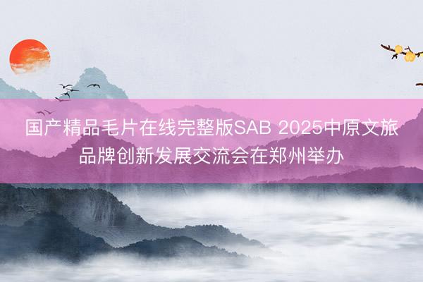 国产精品毛片在线完整版SAB 2025中原文旅品牌创新发展交流会在郑州举办