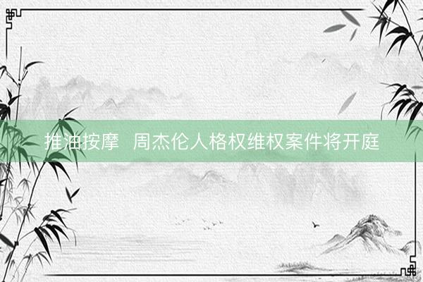 推油按摩 周杰伦人格权维权案件将开庭
