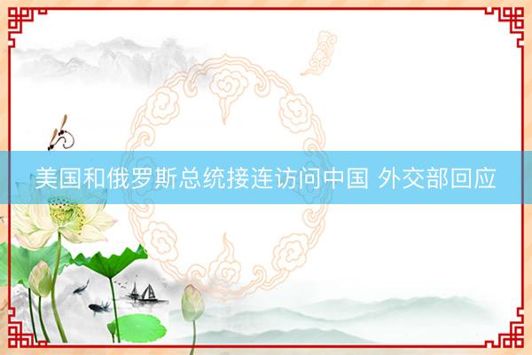 美国和俄罗斯总统接连访问中国 外交部回应